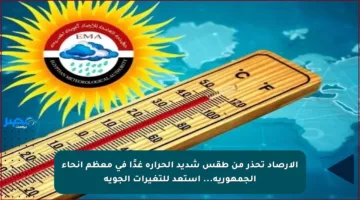 الأرصاد تحذر من طقس شديد الحرارة غدًا في معظم أنحاء الجمهورية… استعد للتغيرات الجوية